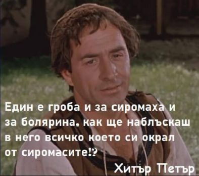 Един е гроба и за сиромаха и за болярина, как ще наблъскаш в него всичко, което си окрал от сиромаси