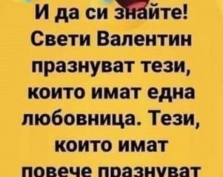 И да си знайте! Светли Валентин празнуват тези, които имат една любовница. Тези, които имат повече..